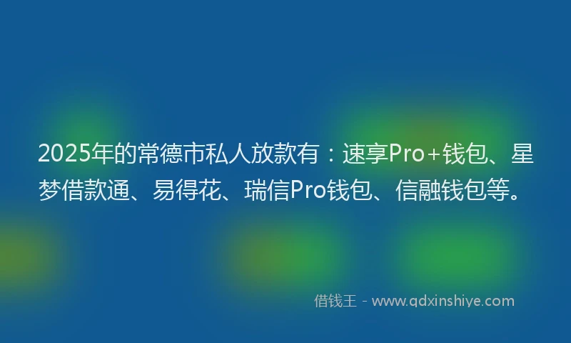 2025年的常德市私人放款有：速享Pro+钱包、星梦借款通、易得花、瑞信Pro钱包、信融钱包等。