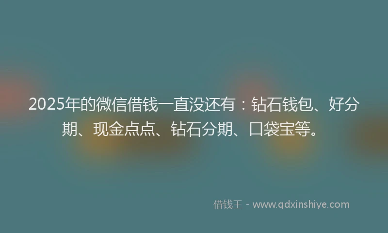 2025年的微信借钱一直没还有：钻石钱包、好分期、现金点点、钻石分期、口袋宝等。