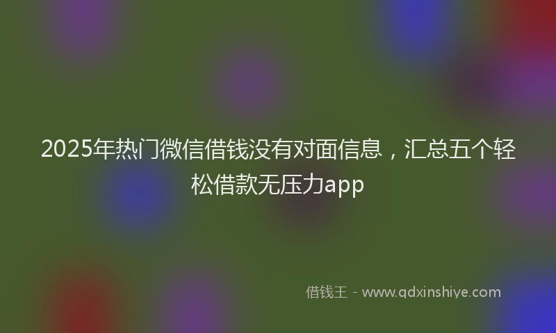 2025年热门微信借钱没有对面信息，汇总五个轻松借款无压力app