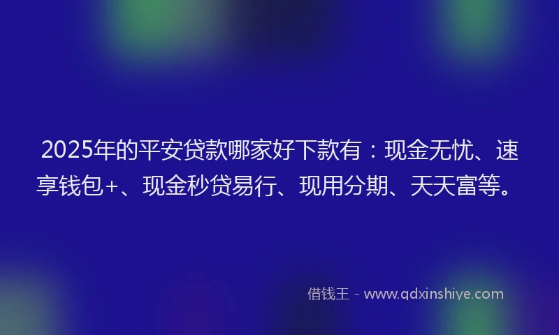 2025年的平安贷款哪家好下款有：现金无忧、速享钱包+、现金秒贷易行、现用分期、天天富等。