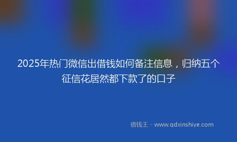 2025年热门微信出借钱如何备注信息，归纳五个征信花居然都下款了的口子