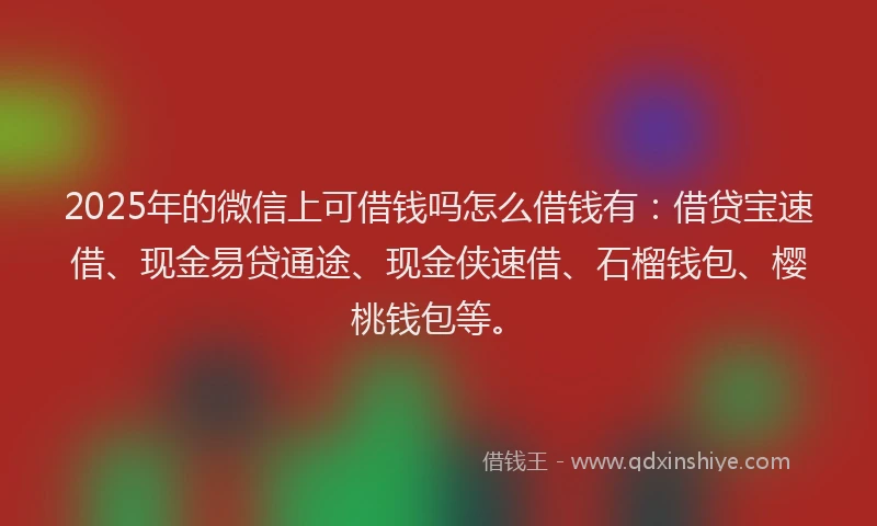2025年的微信上可借钱吗怎么借钱有:借贷宝速借、现金易贷通途、现金侠速借、石榴钱包、樱桃钱包等。