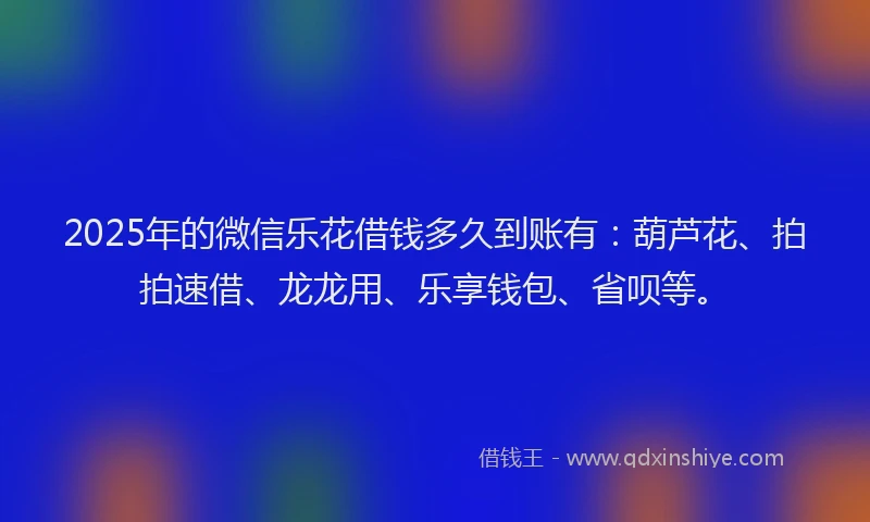 2025年的微信乐花借钱多久到账有：葫芦花、拍拍速借、龙龙用、乐享钱包、省呗等。