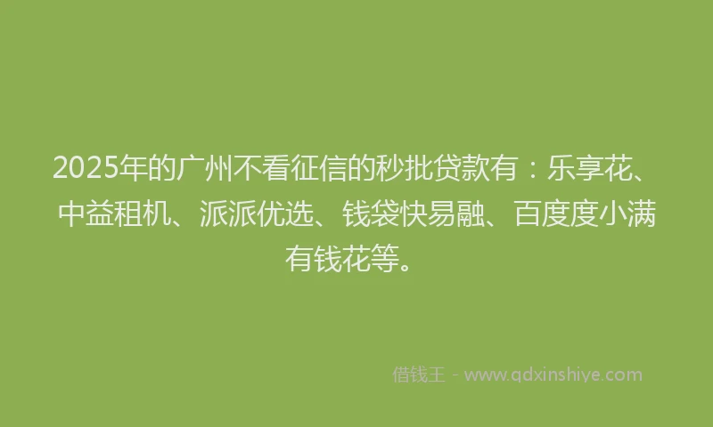 2025年的广州不看征信的秒批贷款有：乐享花、中益租机、派派优选、钱袋快易融、百度度小满有钱花等。