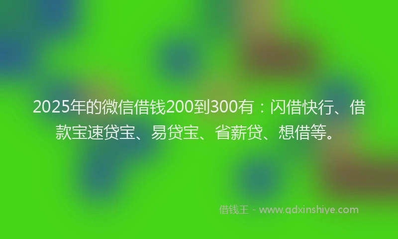 2025年的微信借钱200到300有：闪借快行、借款宝速贷宝、易贷宝、省薪贷、想借等。