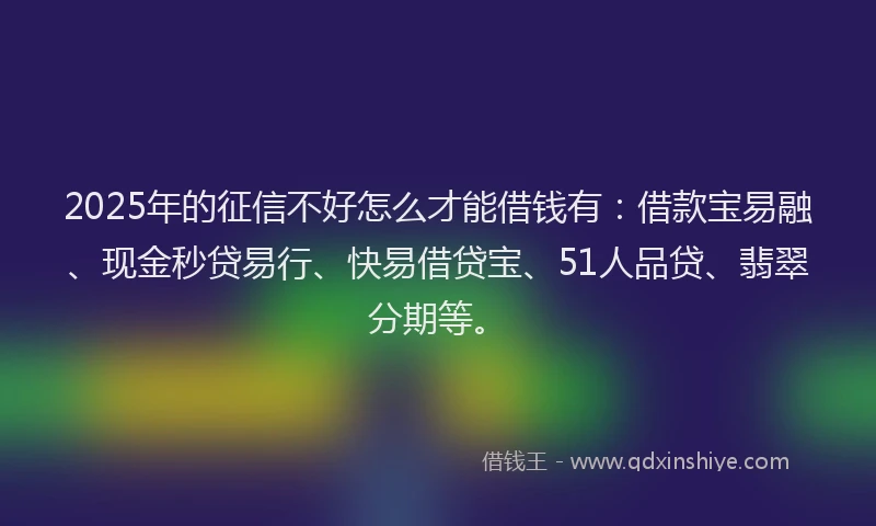 2025年的征信不好怎么才能借钱有:借款宝易融、现金秒贷易行、快易借贷宝、51人品贷、翡翠分期等。