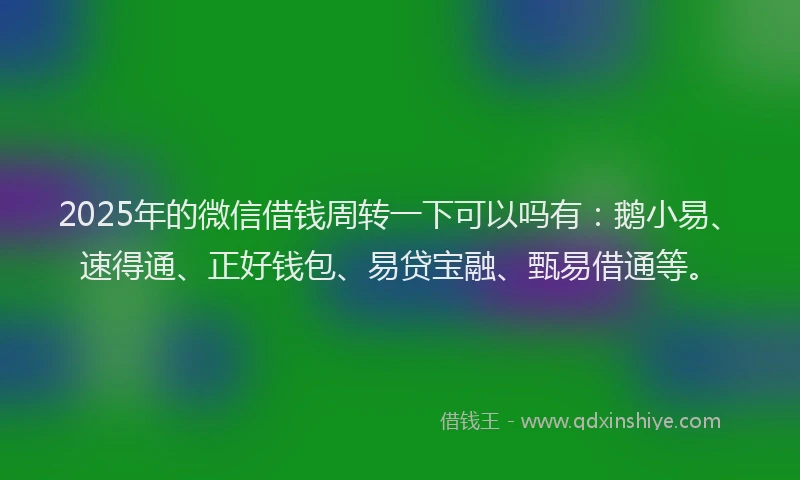 2025年的微信借钱周转一下可以吗有：鹅小易、速得通、正好钱包、易贷宝融、甄易借通等。
