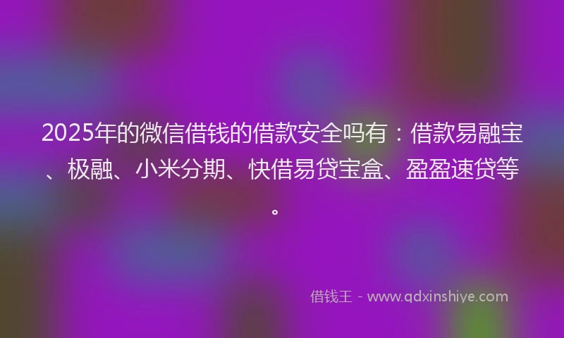 2025年的微信借钱的借款安全吗有：借款易融宝、极融、小米分期、快借易贷宝盒、盈盈速贷等。
