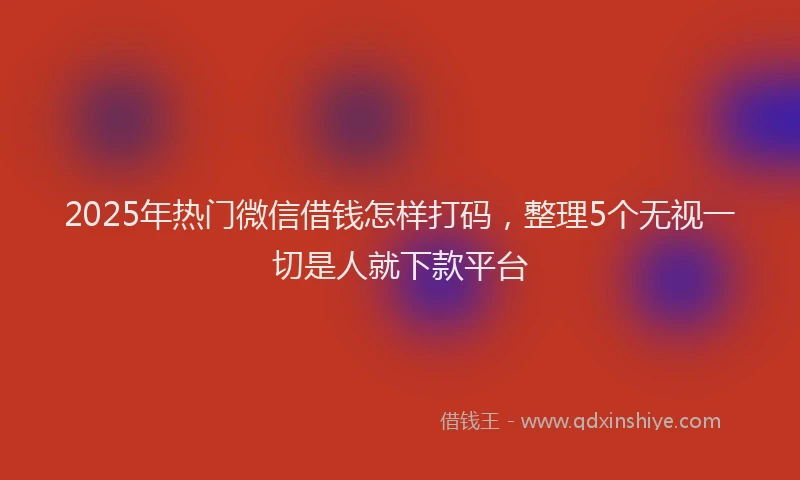 2025年热门微信借钱怎样打码，整理5个无视一切是人就下款平台
