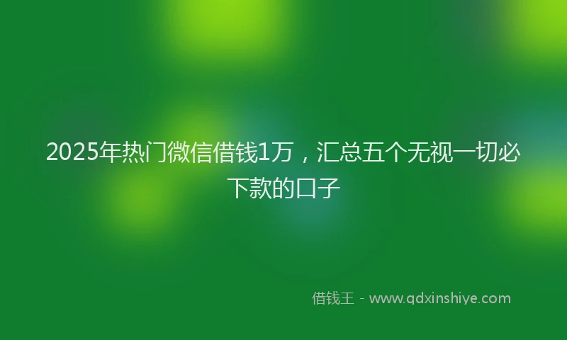 2025年热门微信借钱1万,汇总五个无视一切必下款的口子