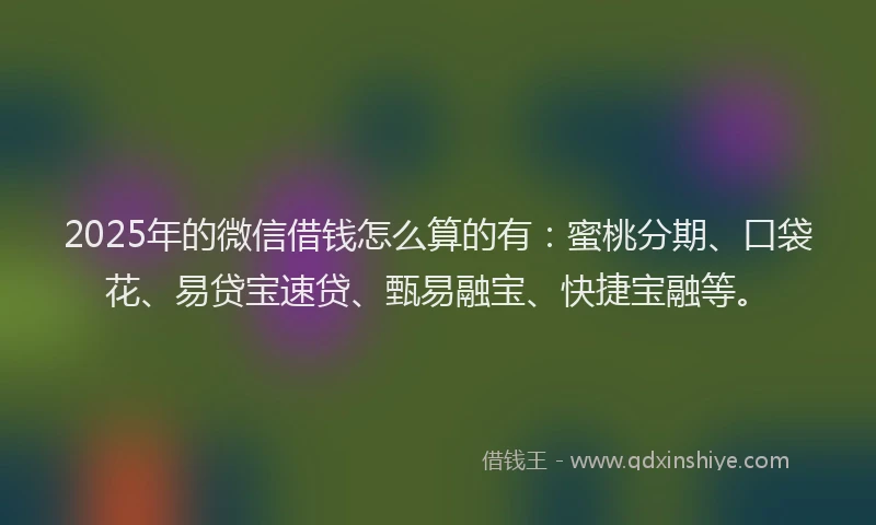 2025年的微信借钱怎么算的有：蜜桃分期、口袋花、易贷宝速贷、甄易融宝、快捷宝融等。
