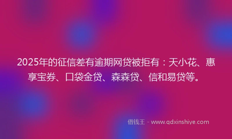 2025年的征信差有逾期网贷被拒有：天小花、惠享宝券、口袋金贷、森森贷、信和易贷等。