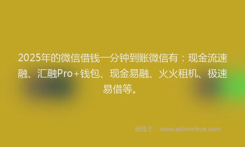 2025年的微信借钱一分钟到账微信有：现金流速融、汇融Pro+钱包、现金易融、火火租机、极速易借等。