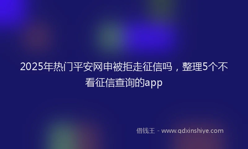 2025年热门平安网申被拒走征信吗，整理5个不看征信查询的app