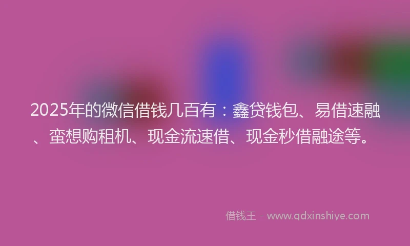 2025年的微信借钱几百有：鑫贷钱包、易借速融、蛮想购租机、现金流速借、现金秒借融途等。