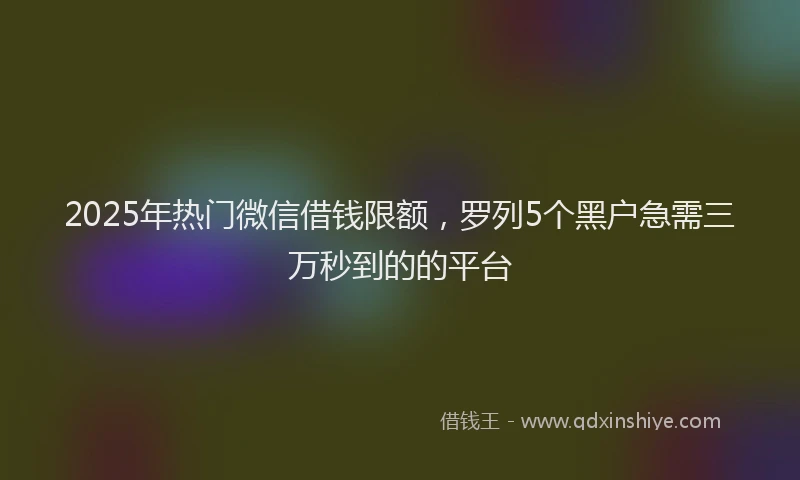 2025年热门微信借钱限额，罗列5个黑户急需三万秒到的的平台