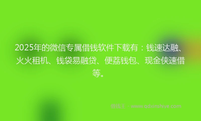 2025年的微信专属借钱软件下载有：钱速达融、火火租机、钱袋易融贷、便荔钱包、现金侠速借等。
