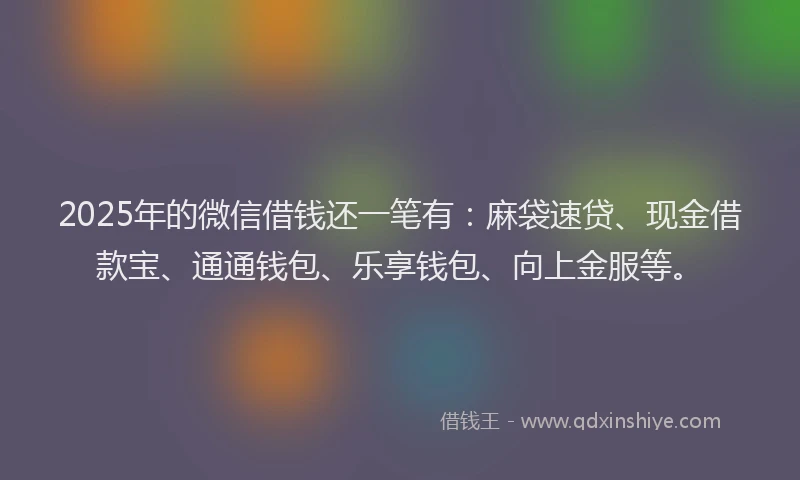 2025年的微信借钱还一笔有：麻袋速贷、现金借款宝、通通钱包、乐享钱包、向上金服等。