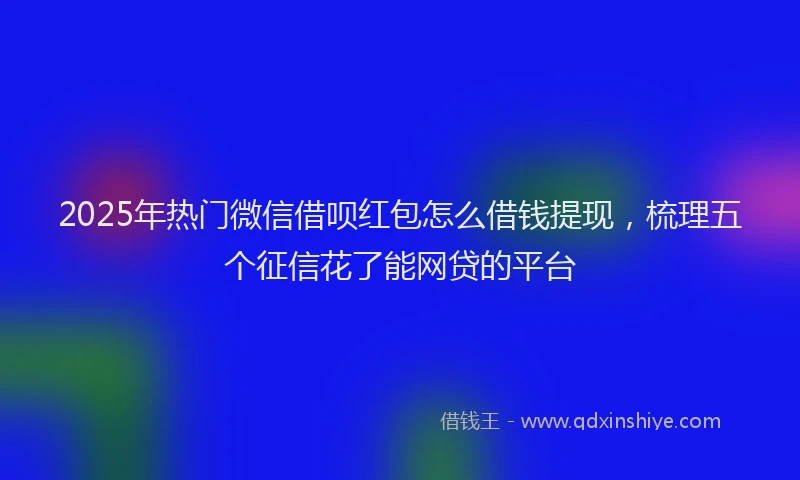 2025年热门微信借呗红包怎么借钱提现，梳理五个征信花了能网贷的平台