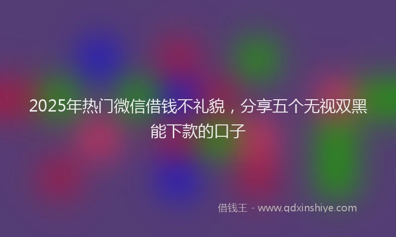 2025年热门微信借钱不礼貌，分享五个无视双黑能下款的口子