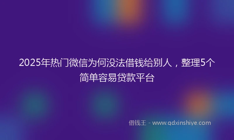 2025年热门微信为何没法借钱给别人，整理5个简单容易贷款平台
