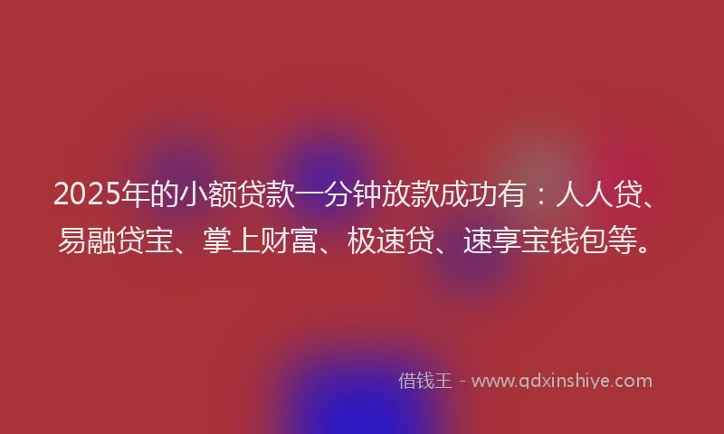 2025年的小额贷款一分钟放款成功有：人人贷、易融贷宝、掌上财富、极速贷、速享宝钱包等。