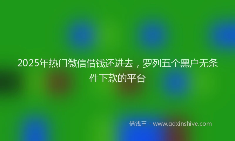 2025年热门微信借钱还进去，罗列五个黑户无条件下款的平台