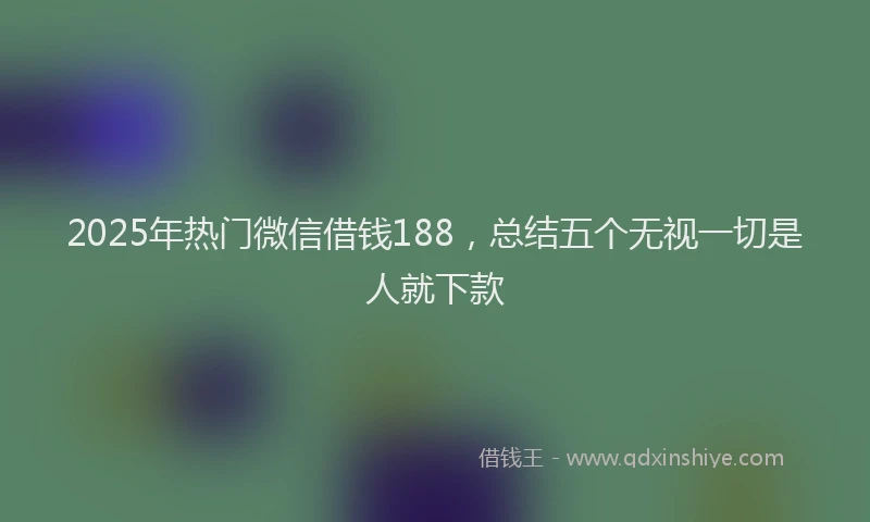 2025年热门微信借钱188，总结五个无视一切是人就下款