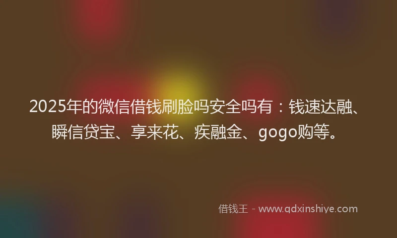 2025年的微信借钱刷脸吗安全吗有：钱速达融、瞬信贷宝、享来花、疾融金、gogo购等。