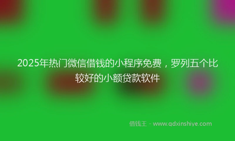 2025年热门微信借钱的小程序免费，罗列五个比较好的小额贷款软件