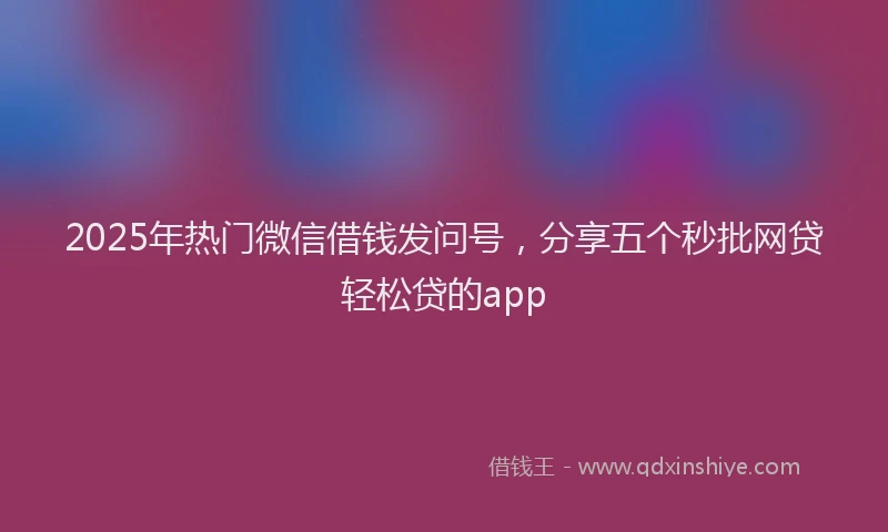 2025年热门微信借钱发问号，分享五个秒批网贷轻松贷的app