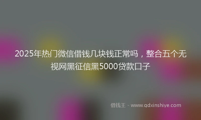 2025年热门微信借钱几块钱正常吗,整合五个无视网黑征信黑5000贷款口子