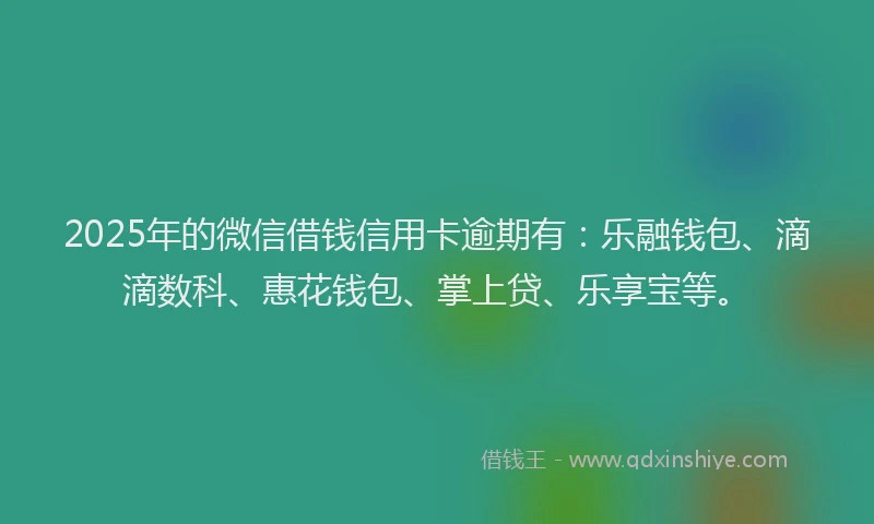 2025年的微信借钱信用卡逾期有：乐融钱包、滴滴数科、惠花钱包、掌上贷、乐享宝等。