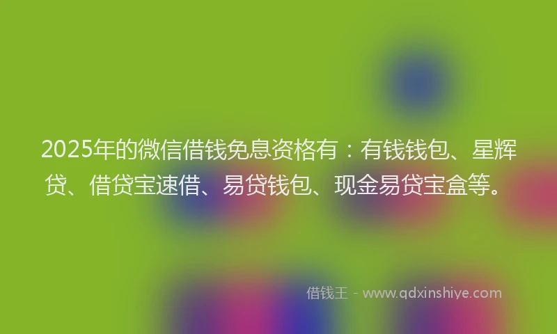 2025年的微信借钱免息资格有：有钱钱包、星辉贷、借贷宝速借、易贷钱包、现金易贷宝盒等。