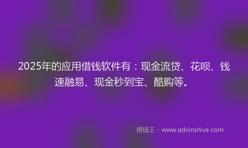 2025年的应用借钱软件有：现金流贷、花呗、钱速融易、现金秒到宝、酷购等。