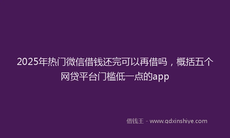 2025年热门微信借钱还完可以再借吗，概括五个网贷平台门槛低一点的app