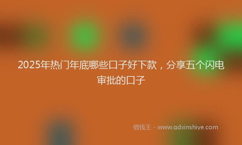 2025年热门年底哪些口子好下款，分享五个闪电审批的口子