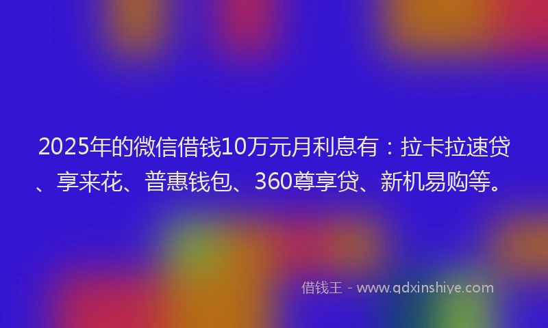 2025年的微信借钱10万元月利息有：拉卡拉速贷、享来花、普惠钱包、360尊享贷、新机易购等。