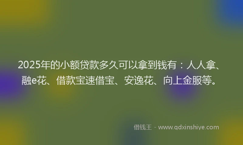 2025年的小额贷款多久可以拿到钱有:人人拿、融e花、借款宝速借宝、安逸花、向上金服等。