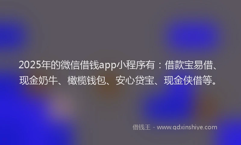 2025年的微信借钱app小程序有：借款宝易借、现金奶牛、橄榄钱包、安心贷宝、现金侠借等。