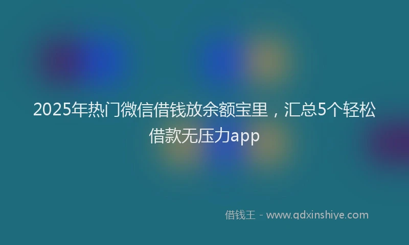 2025年热门微信借钱放余额宝里，汇总5个轻松借款无压力app