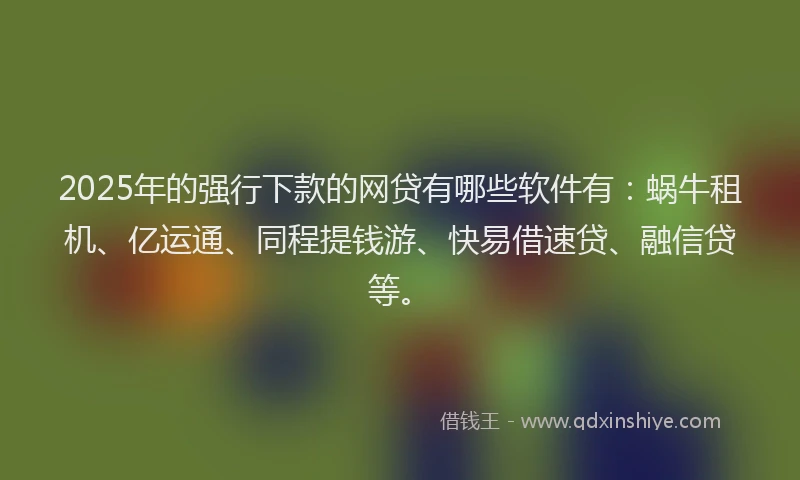 2025年的强行下款的网贷有哪些软件有：蜗牛租机、亿运通、同程提钱游、快易借速贷、融信贷等。
