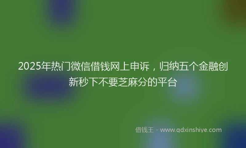 2025年热门微信借钱网上申诉，归纳五个金融创新秒下不要芝麻分的平台