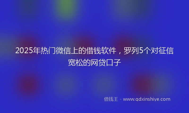 2025年热门微信上的借钱软件,罗列5个对征信宽松的网贷口子