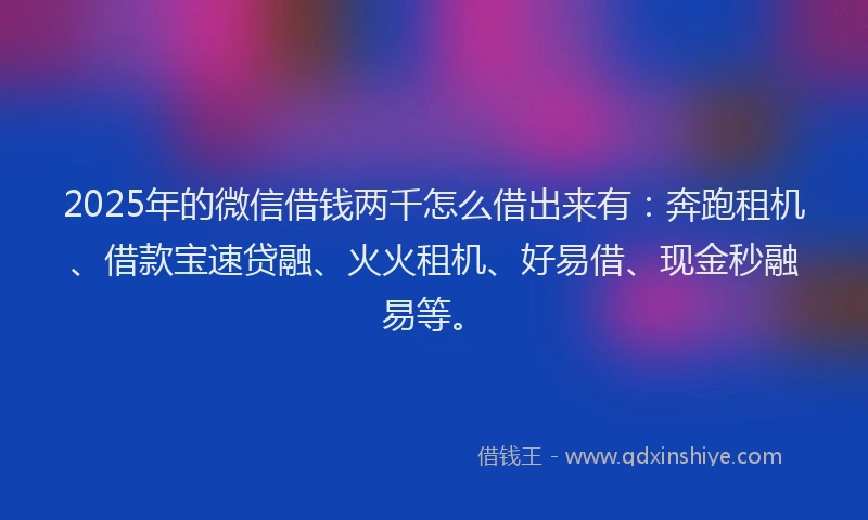 2025年的微信借钱两千怎么借出来有：奔跑租机、借款宝速贷融、火火租机、好易借、现金秒融易等。