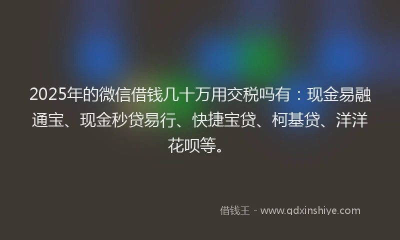 2025年的微信借钱几十万用交税吗有：现金易融通宝、现金秒贷易行、快捷宝贷、柯基贷、洋洋花呗等。