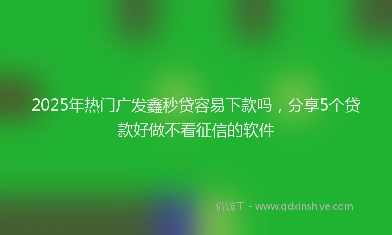2025年热门广发鑫秒贷容易下款吗，分享5个贷款好做不看征信的软件