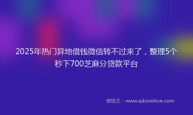 2025年热门异地借钱微信转不过来了，整理5个秒下700芝麻分贷款平台
