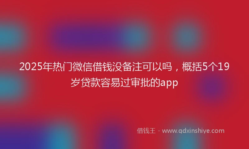 2025年热门微信借钱没备注可以吗，概括5个19岁贷款容易过审批的app