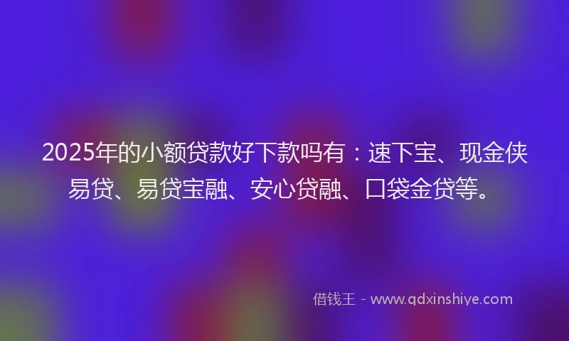 2025年的小额贷款好下款吗有:速下宝、现金侠易贷、易贷宝融、安心贷融、口袋金贷等。